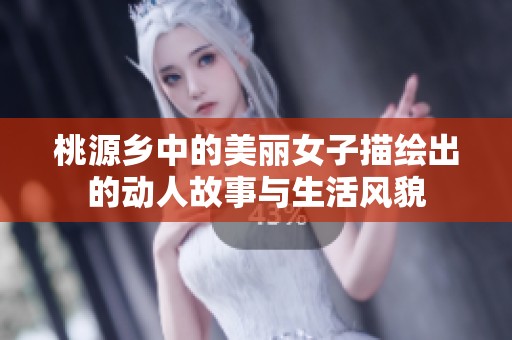 桃源乡中的美丽女子描绘出的动人故事与生活风貌