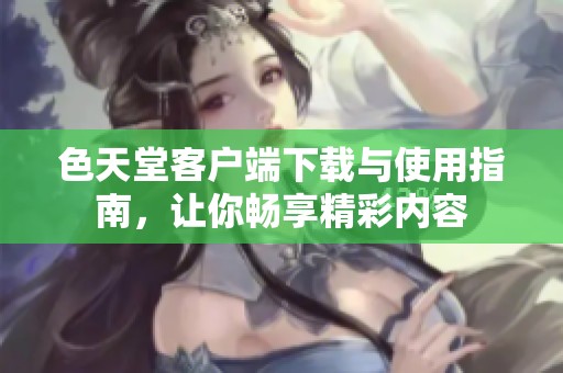 色天堂客户端下载与使用指南，让你畅享精彩内容
