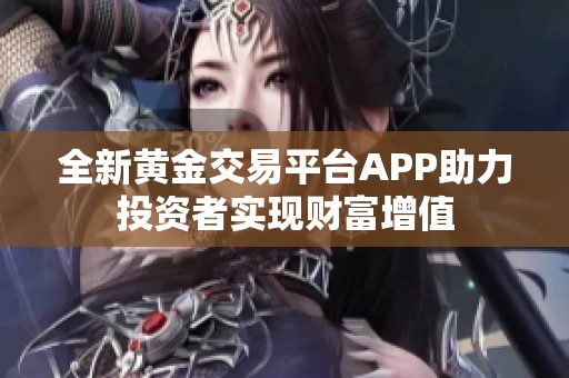 全新黄金交易平台APP助力投资者实现财富增值