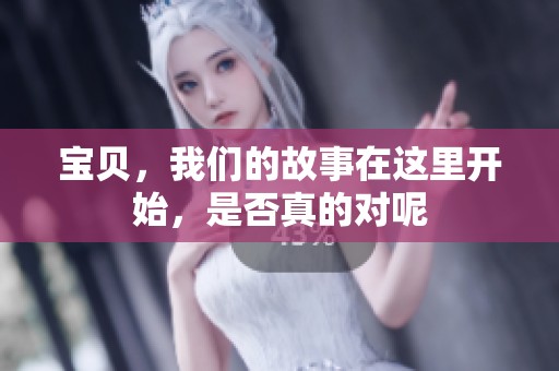 宝贝，我们的故事在这里开始，是否真的对呢