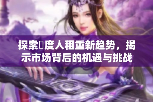 探索卬度人租重新趋势，揭示市场背后的机遇与挑战