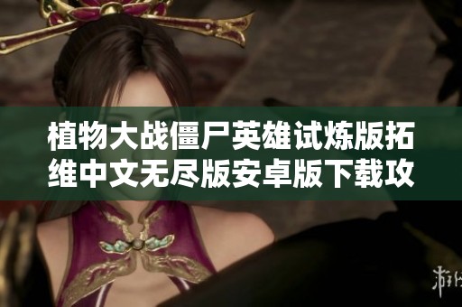 植物大战僵尸英雄试炼版拓维中文无尽版安卓版下载攻略与玩法分享