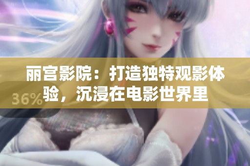 丽宫影院：打造独特观影体验，沉浸在电影世界里