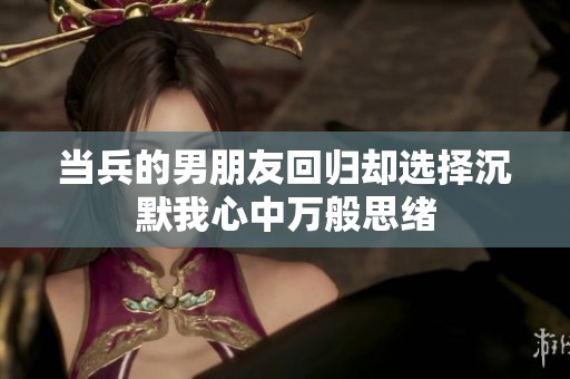 当兵的男朋友回归却选择沉默我心中万般思绪