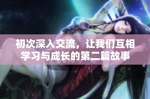 初次深入交流，让我们互相学习与成长的第二篇故事