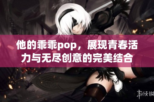 他的乖乖pop，展现青春活力与无尽创意的完美结合