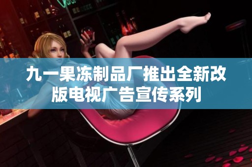九一果冻制品厂推出全新改版电视广告宣传系列