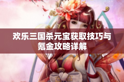 欢乐三国杀元宝获取技巧与氪金攻略详解