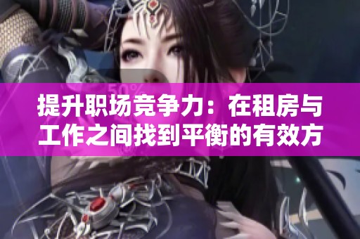 提升职场竞争力：在租房与工作之间找到平衡的有效方法