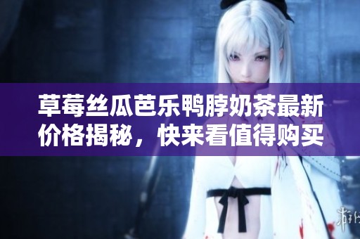 草莓丝瓜芭乐鸭脖奶茶最新价格揭秘，快来看值得购买的理由吧