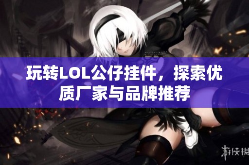 玩转LOL公仔挂件，探索优质厂家与品牌推荐