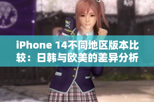 iPhone 14不同地区版本比较：日韩与欧美的差异分析