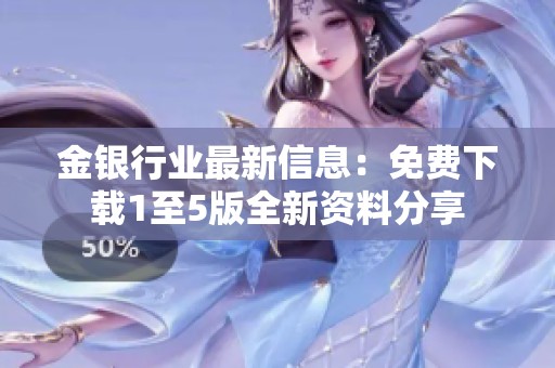 金银行业最新信息：免费下载1至5版全新资料分享