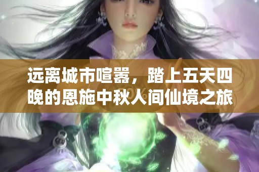 远离城市喧嚣，踏上五天四晚的恩施中秋人间仙境之旅