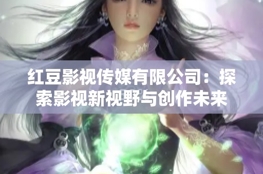 红豆影视传媒有限公司：探索影视新视野与创作未来