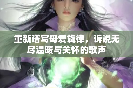 重新谱写母爱旋律，诉说无尽温暖与关怀的歌声