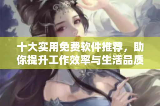 十大实用免费软件推荐，助你提升工作效率与生活品质