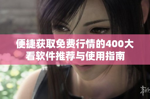 便捷获取免费行情的400大看软件推荐与使用指南
