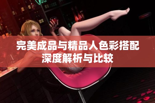 完美成品与精品人色彩搭配深度解析与比较