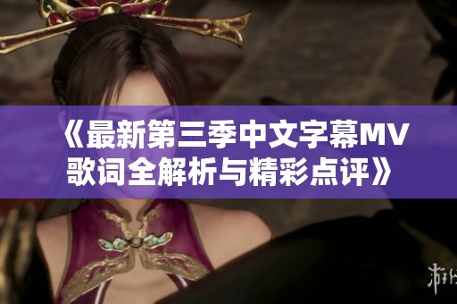 《最新第三季中文字幕MV歌词全解析与精彩点评》