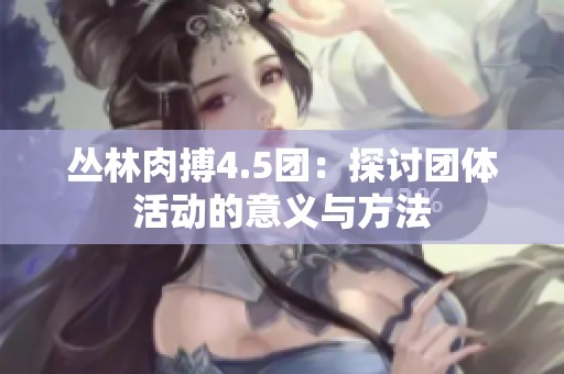 丛林肉搏4.5团：探讨团体活动的意义与方法