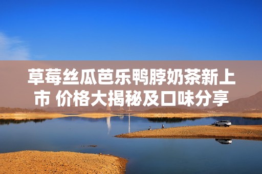 草莓丝瓜芭乐鸭脖奶茶新上市 价格大揭秘及口味分享