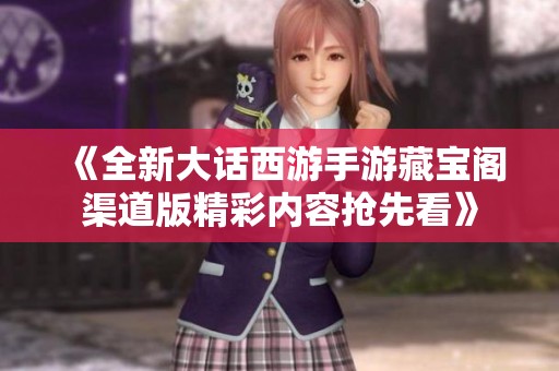 《全新大话西游手游藏宝阁渠道版精彩内容抢先看》