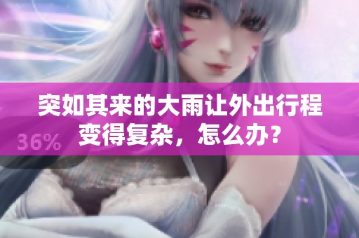 突如其来的大雨让外出行程变得复杂，怎么办？