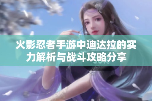 火影忍者手游中迪达拉的实力解析与战斗攻略分享
