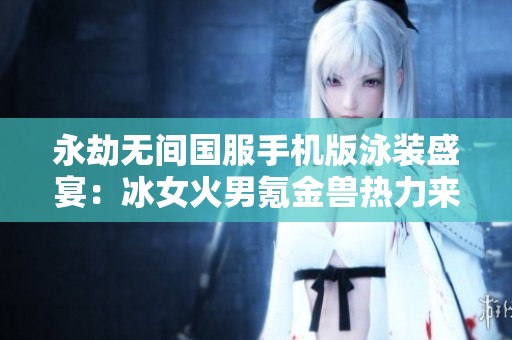 永劫无间国服手机版泳装盛宴：冰女火男氪金兽热力来袭