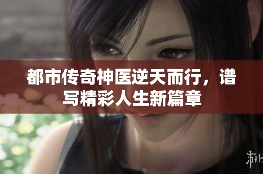 都市传奇神医逆天而行，谱写精彩人生新篇章