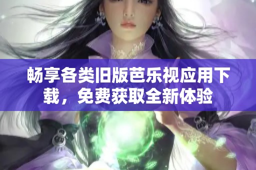 畅享各类旧版芭乐视应用下载，免费获取全新体验