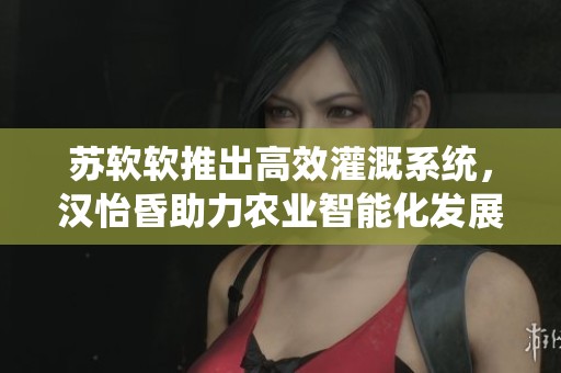 苏软软推出高效灌溉系统，汉怡昏助力农业智能化发展
