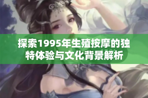 探索1995年生殖按摩的独特体验与文化背景解析