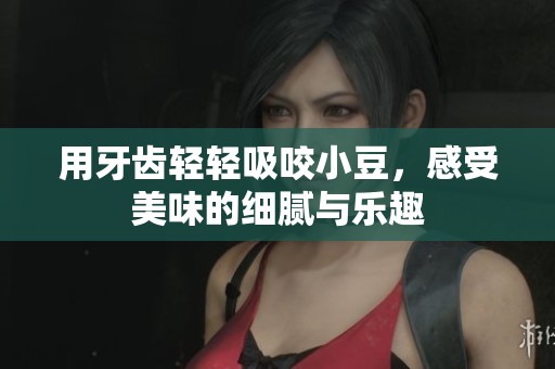 用牙齿轻轻吸咬小豆，感受美味的细腻与乐趣