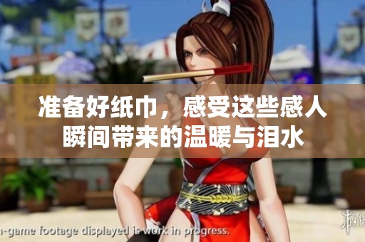 准备好纸巾，感受这些感人瞬间带来的温暖与泪水