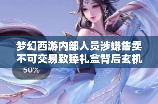 梦幻西游内部人员涉嫌售卖不可交易致臻礼盒背后玄机探讨