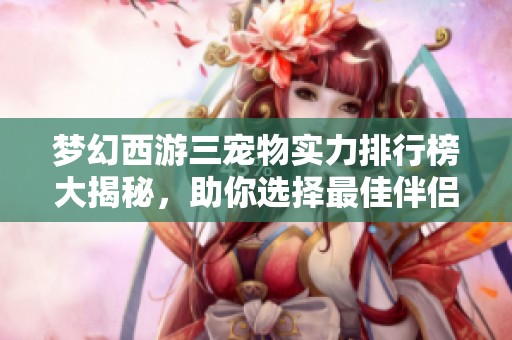 梦幻西游三宠物实力排行榜大揭秘，助你选择最佳伴侣