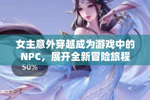 女主意外穿越成为游戏中的NPC，展开全新冒险旅程