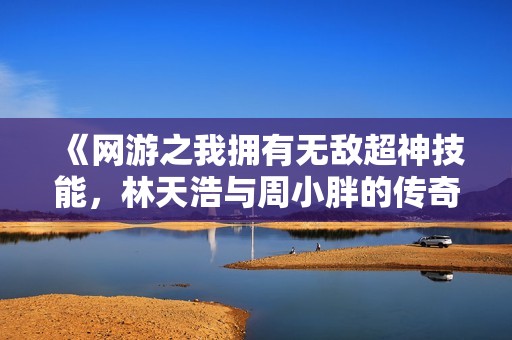 《网游之我拥有无敌超神技能，林天浩与周小胖的传奇之路》