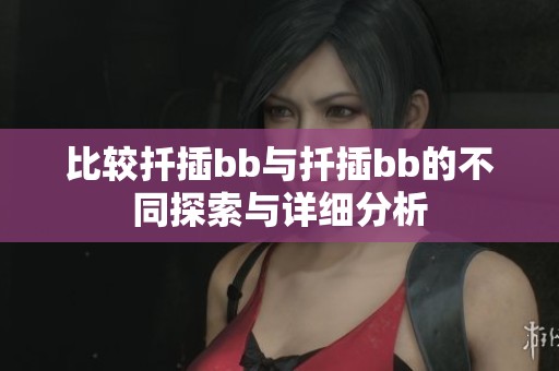 比较扦插bb与扦插bb的不同探索与详细分析