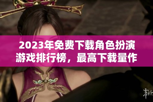 2023年免费下载角色扮演游戏排行榜，最高下载量作品揭晓
