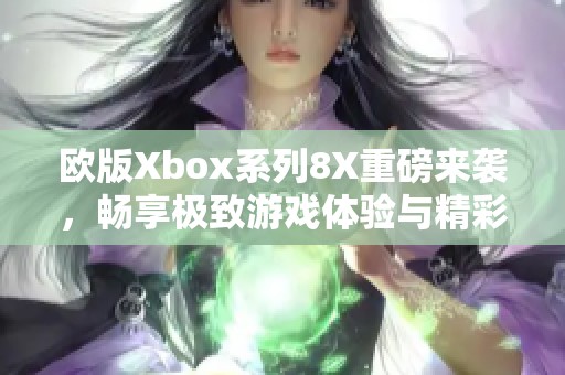 欧版Xbox系列8X重磅来袭，畅享极致游戏体验与精彩内容