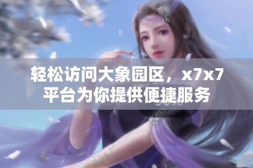 轻松访问大象园区，x7x7平台为你提供便捷服务