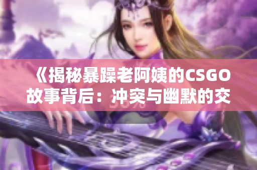 《揭秘暴躁老阿姨的CSGO故事背后：冲突与幽默的交织》