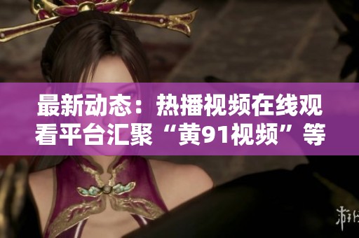 最新动态：热播视频在线观看平台汇聚“黄91视频”等精彩内容