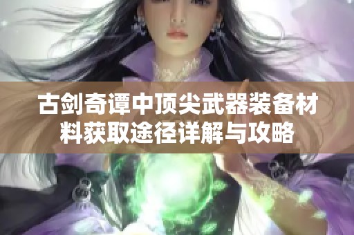古剑奇谭中顶尖武器装备材料获取途径详解与攻略