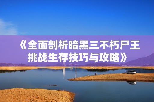 《全面剖析暗黑三不朽尸王挑战生存技巧与攻略》