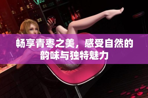 畅享青枣之美，感受自然的韵味与独特魅力