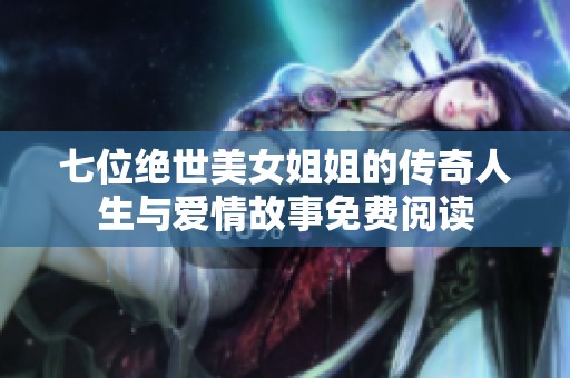 七位绝世美女姐姐的传奇人生与爱情故事免费阅读